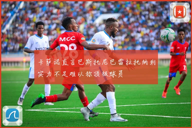 卡萨诺直言巴斯托尼巴雷拉托纳利实力不足难以称顶级球员