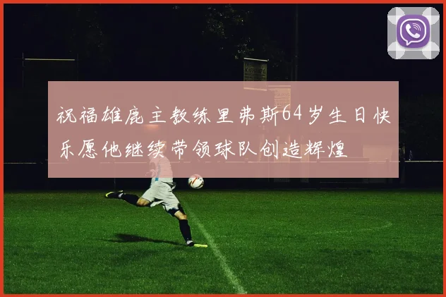 祝福雄鹿主教练里弗斯64岁生日快乐愿他继续带领球队创造辉煌