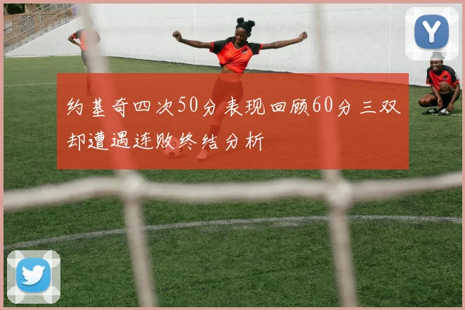约基奇四次50分表现回顾60分三双却遭遇连败终结分析