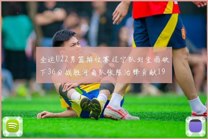 全运U22男篮排位赛辽宁队刘金雨砍下36分战胜河南队张陈治锋贡献19分17篮板