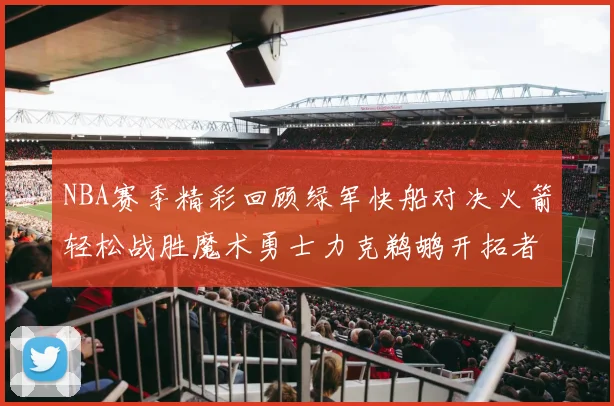 NBA赛季精彩回顾绿军快船对决火箭轻松战胜魔术勇士力克鹈鹕开拓者战胜独行侠