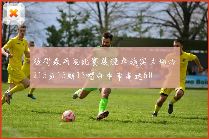 彼得森两场比赛展现卓越实力场均215分15断15帽命中率高达60