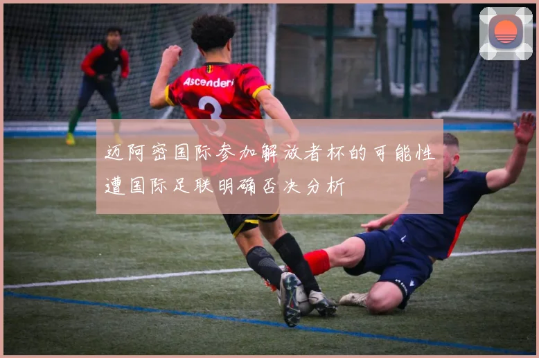 迈阿密国际参加解放者杯的可能性遭国际足联明确否决分析