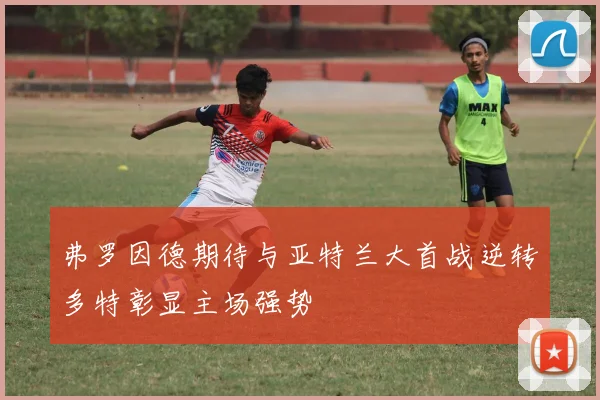 弗罗因德期待与亚特兰大首战逆转多特彰显主场强势