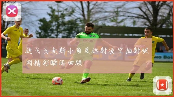 迭戈戈麦斯小角度远射凌空抽射破网精彩瞬间回顾