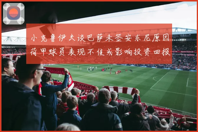 小克鲁伊夫谈巴萨未签安东尼原因荷甲球员表现不佳或影响投资回报
