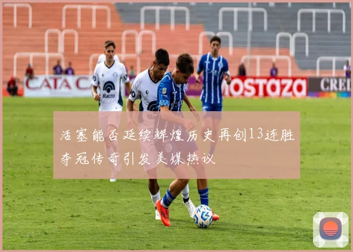 活塞能否延续辉煌历史再创13连胜夺冠传奇引发美媒热议