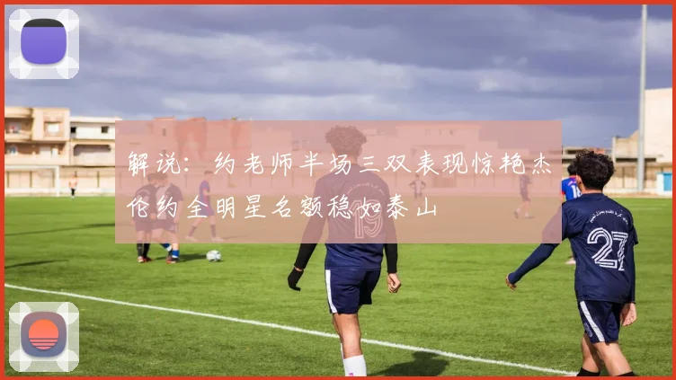 解说：约老师半场三双表现惊艳杰伦约全明星名额稳如泰山