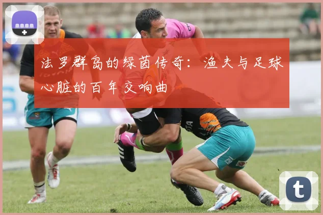 法罗群岛的绿茵传奇：渔夫与足球心脏的百年交响曲