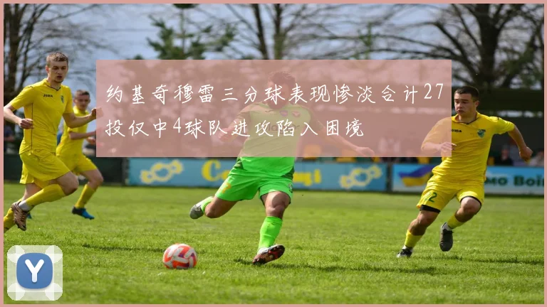 约基奇穆雷三分球表现惨淡合计27投仅中4球队进攻陷入困境