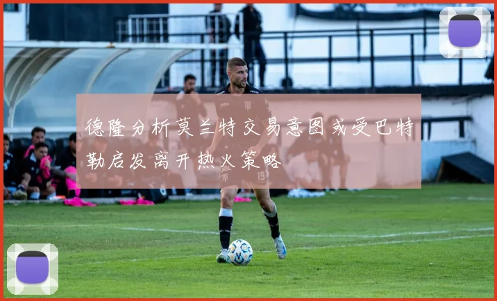 德隆分析莫兰特交易意图或受巴特勒启发离开热火策略
