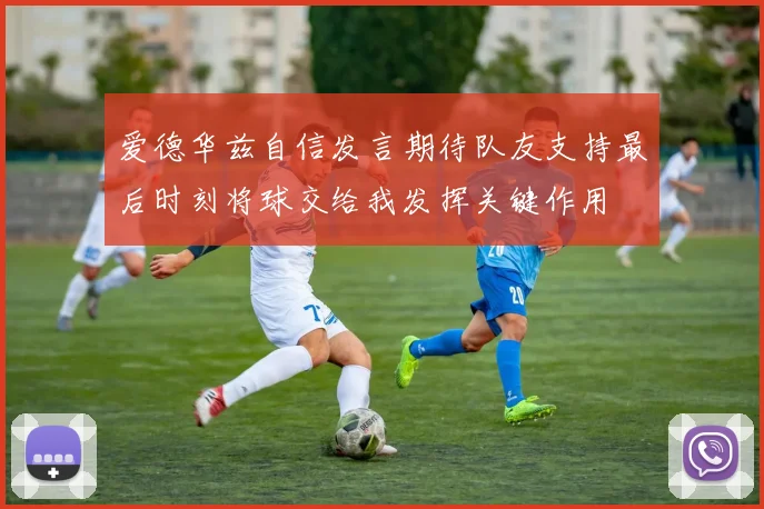 爱德华兹自信发言期待队友支持最后时刻将球交给我发挥关键作用