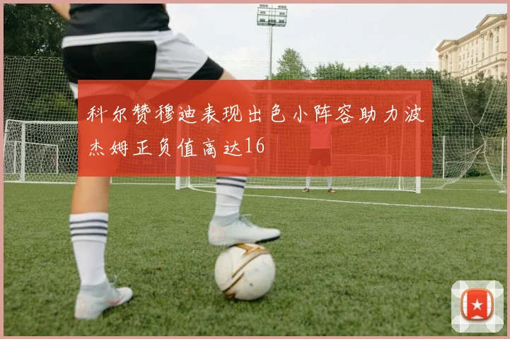 科尔赞穆迪表现出色小阵容助力波杰姆正负值高达16