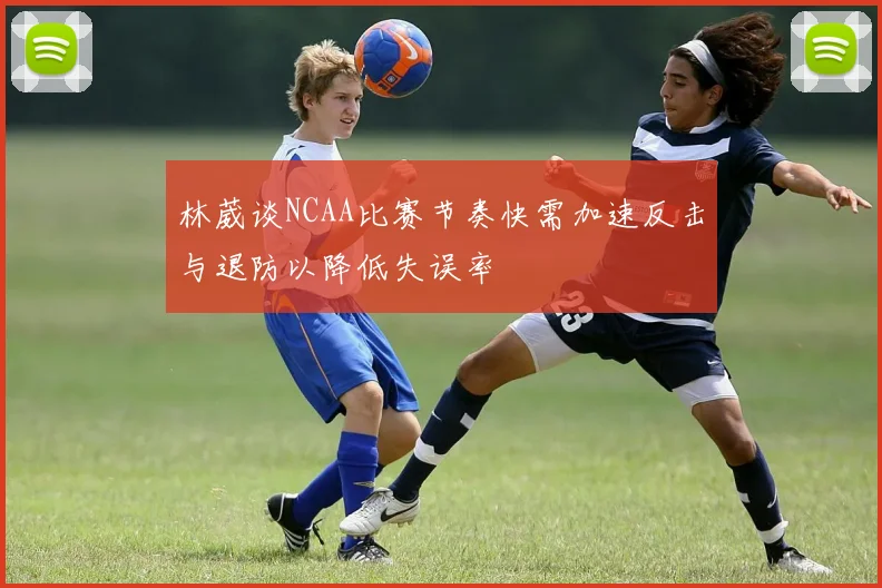 林葳谈NCAA比赛节奏快需加速反击与退防以降低失误率
