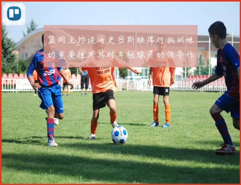 篮网主帅谈海史密斯缺席对抗训练的重要性及其对年轻球员的领导作用