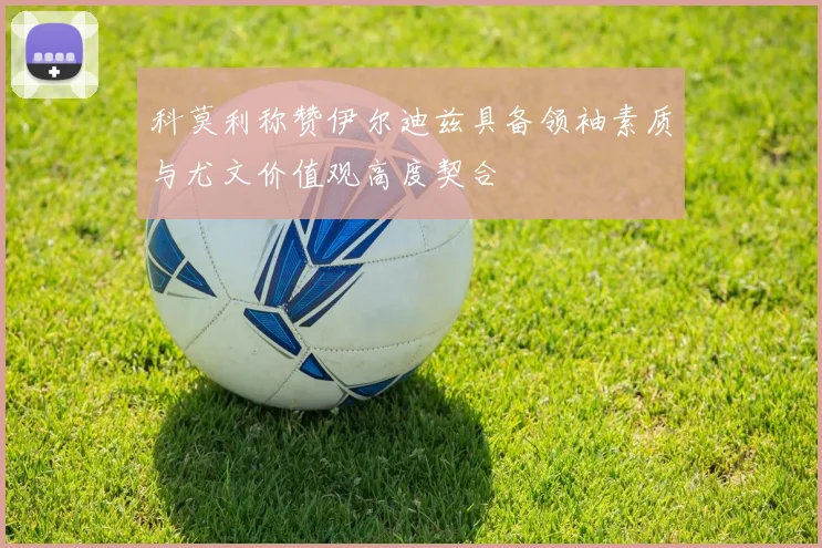 科莫利称赞伊尔迪兹具备领袖素质与尤文价值观高度契合