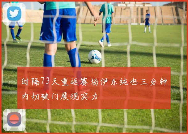时隔73天重返赛场伊东纯也三分钟内切破门展现实力