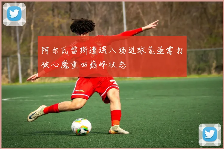 阿尔瓦雷斯遭遇八场进球荒亟需打破心魔重回巅峰状态