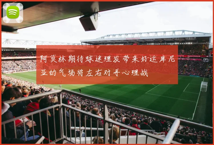 阿莫林期待球迷理发带来好运库尼亚的气场将左右对手心理战