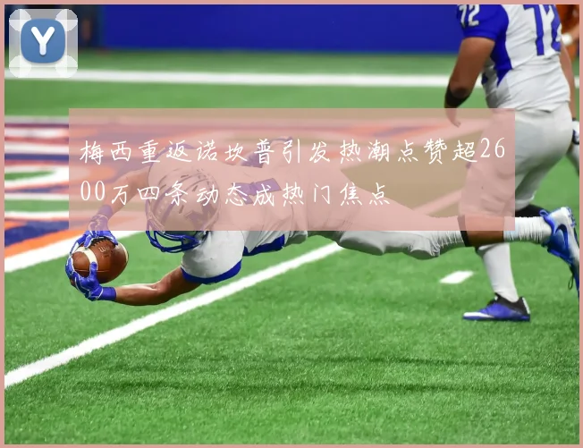 梅西重返诺坎普引发热潮点赞超2600万四条动态成热门焦点