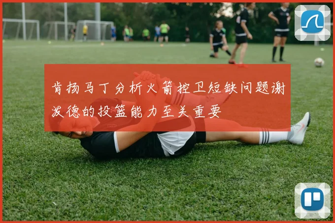 肯扬马丁分析火箭控卫短缺问题谢泼德的投篮能力至关重要
