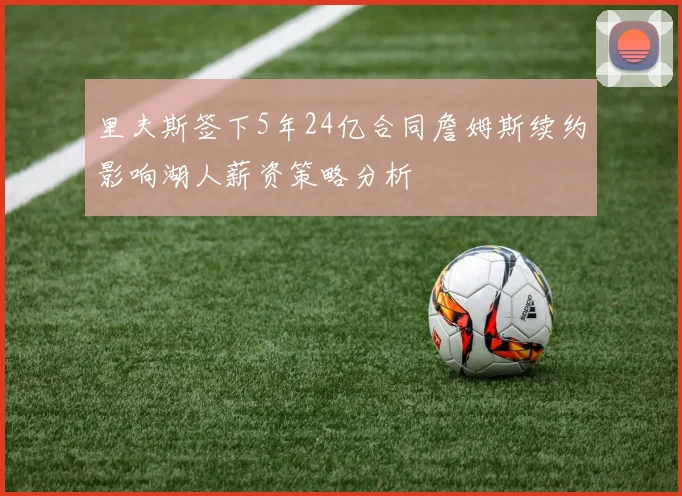 里夫斯签下5年24亿合同詹姆斯续约影响湖人薪资策略分析