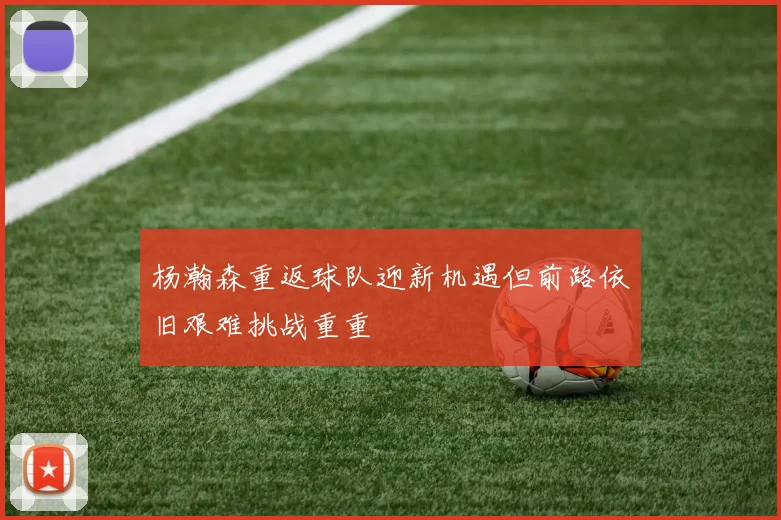 杨瀚森重返球队迎新机遇但前路依旧艰难挑战重重