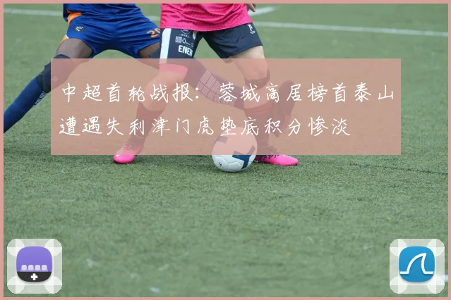 中超首轮战报：蓉城高居榜首泰山遭遇失利津门虎垫底积分惨淡