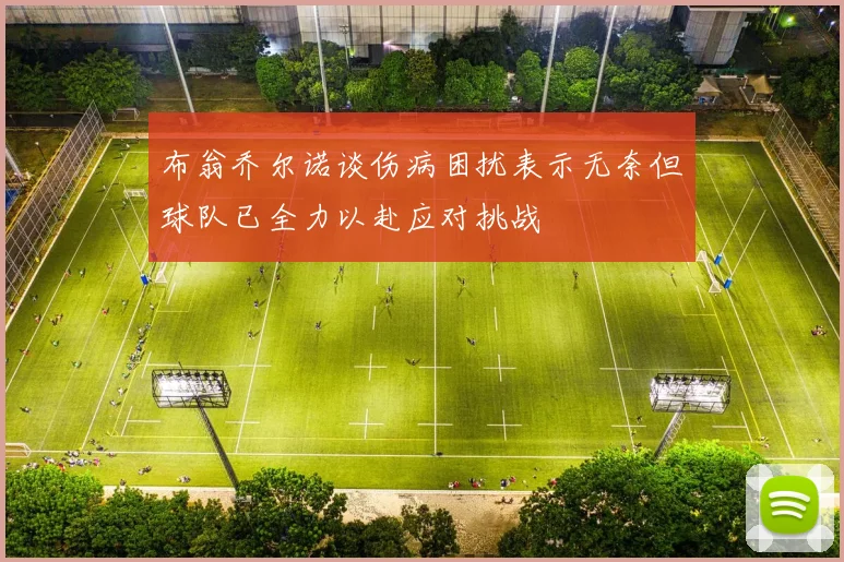 布翁乔尔诺谈伤病困扰表示无奈但球队已全力以赴应对挑战