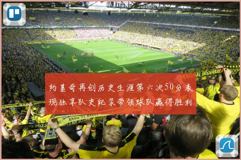 约基奇再创历史生涯第六次50分表现独享队史纪录带领球队赢得胜利