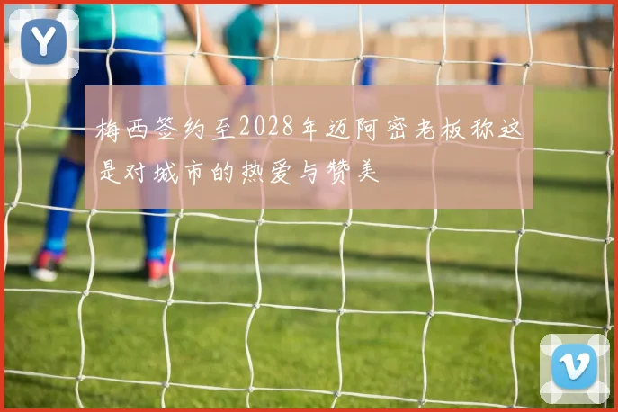 梅西签约至2028年迈阿密老板称这是对城市的热爱与赞美
