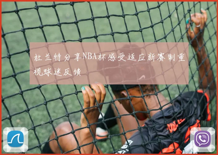 杜兰特分享NBA杯感受适应新赛制重视球迷反馈