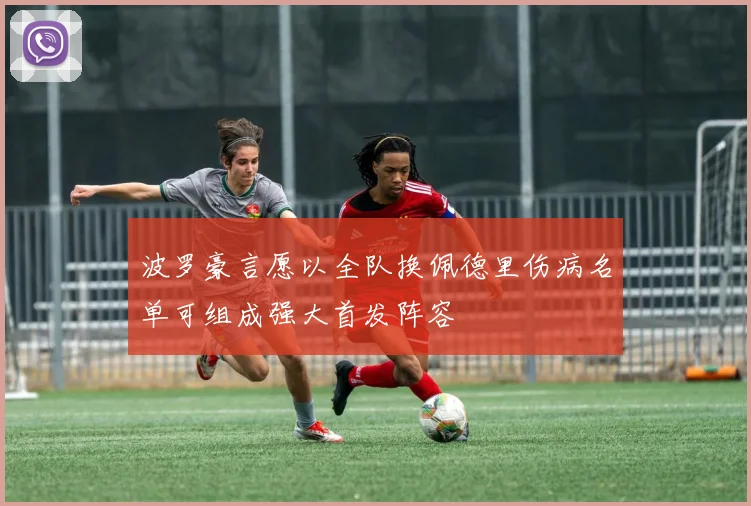 波罗豪言愿以全队换佩德里伤病名单可组成强大首发阵容