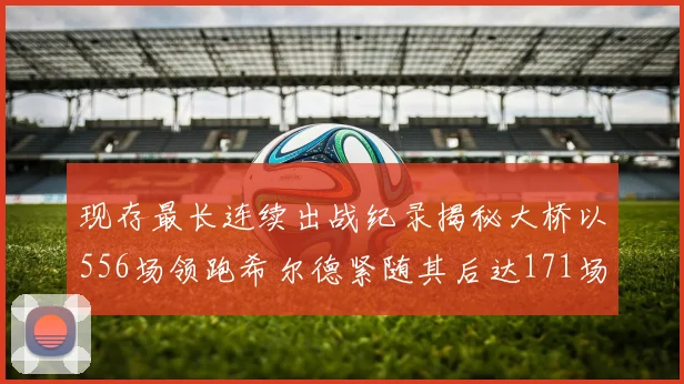 现存最长连续出战纪录揭秘大桥以556场领跑希尔德紧随其后达171场