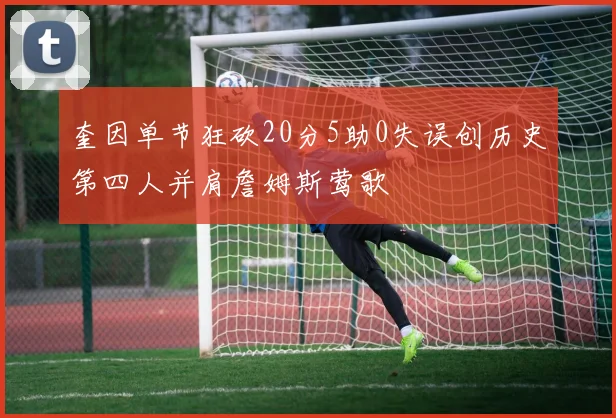 奎因单节狂砍20分5助0失误创历史第四人并肩詹姆斯莺歌