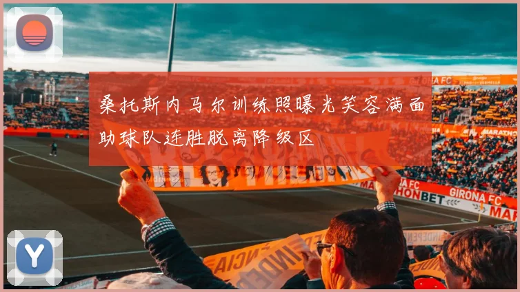 桑托斯内马尔训练照曝光笑容满面助球队连胜脱离降级区