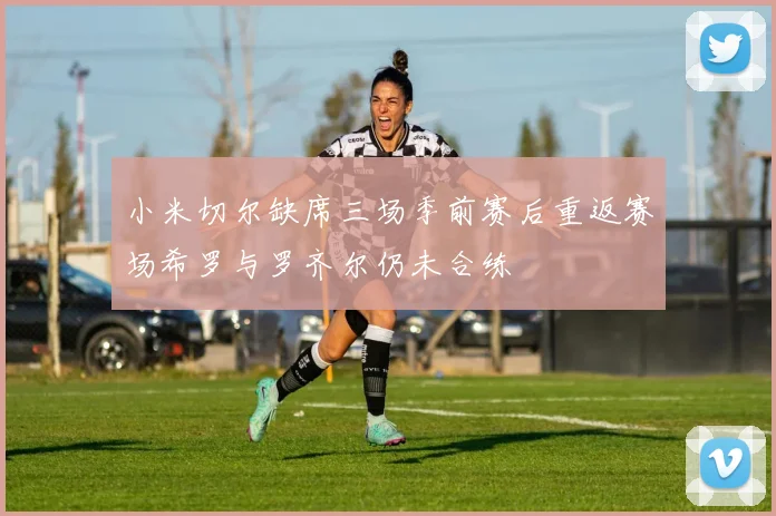 小米切尔缺席三场季前赛后重返赛场希罗与罗齐尔仍未合练