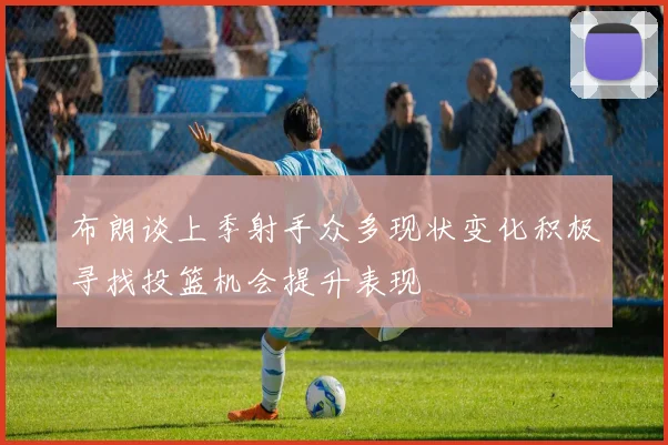 布朗谈上季射手众多现状变化积极寻找投篮机会提升表现