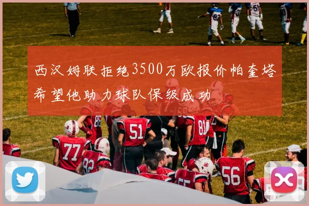 西汉姆联拒绝3500万欧报价帕奎塔希望他助力球队保级成功