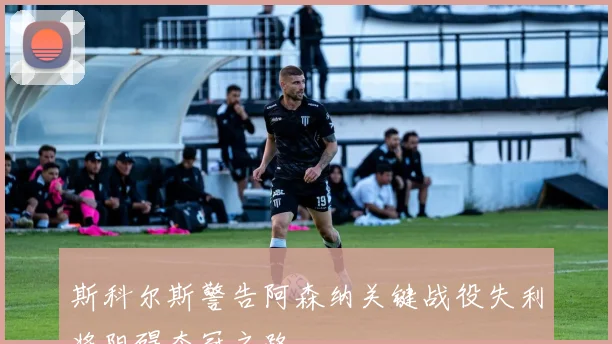 斯科尔斯警告阿森纳关键战役失利将阻碍夺冠之路