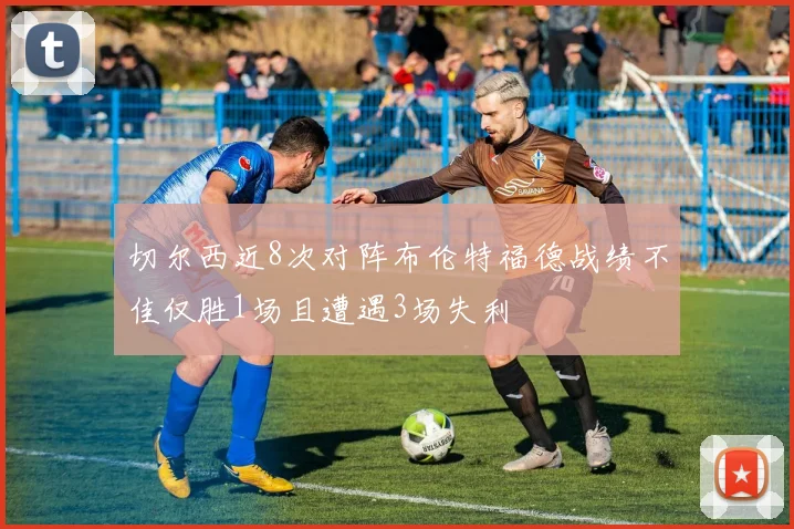 切尔西近8次对阵布伦特福德战绩不佳仅胜1场且遭遇3场失利