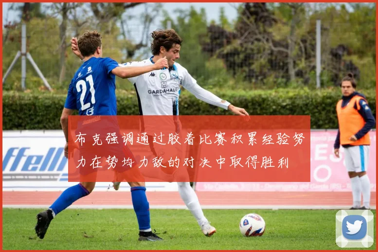 布克强调通过胶着比赛积累经验努力在势均力敌的对决中取得胜利