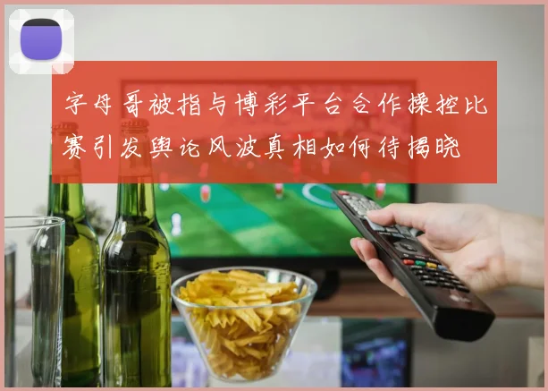 字母哥被指与博彩平台合作操控比赛引发舆论风波真相如何待揭晓