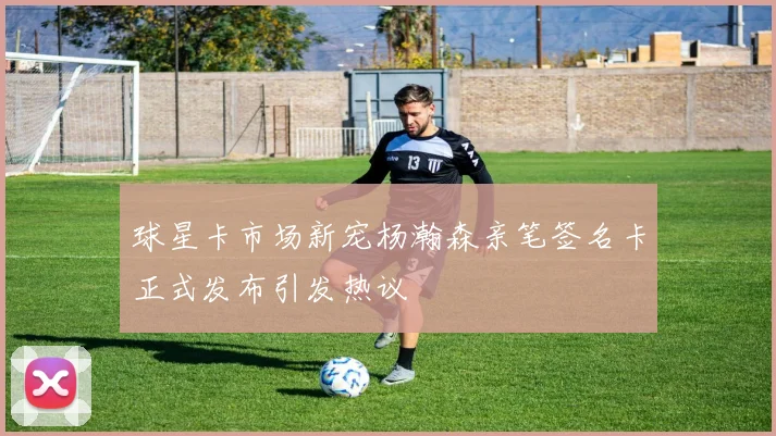 球星卡市场新宠杨瀚森亲笔签名卡正式发布引发热议