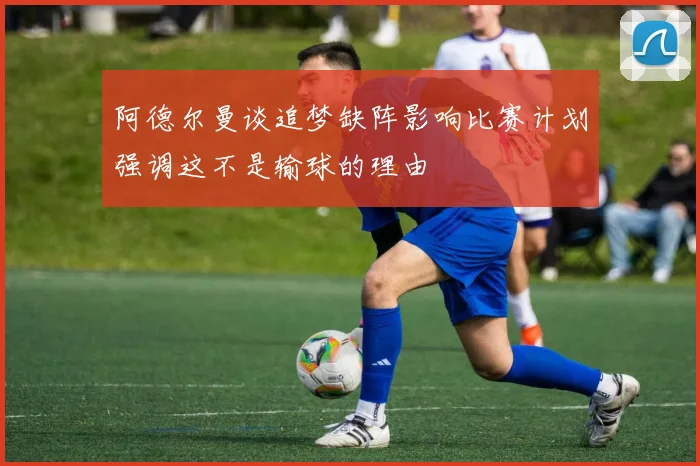阿德尔曼谈追梦缺阵影响比赛计划强调这不是输球的理由