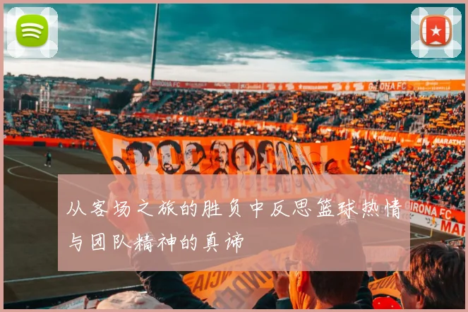 从客场之旅的胜负中反思篮球热情与团队精神的真谛