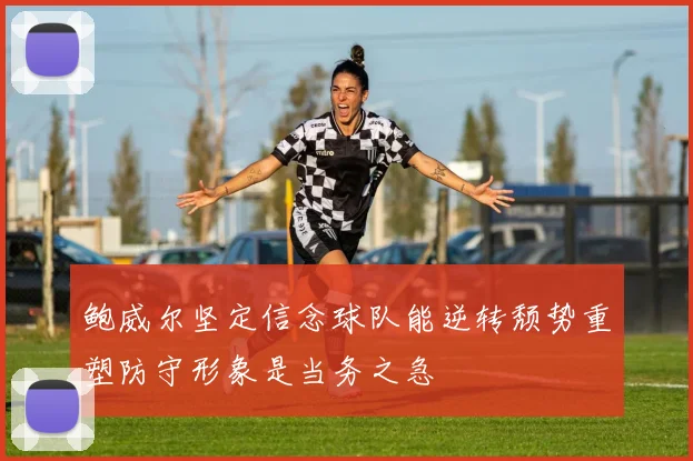 鲍威尔坚定信念球队能逆转颓势重塑防守形象是当务之急