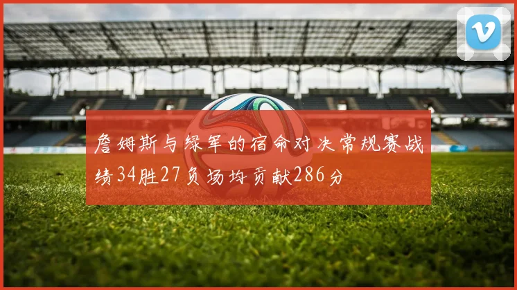 詹姆斯与绿军的宿命对决常规赛战绩34胜27负场均贡献286分
