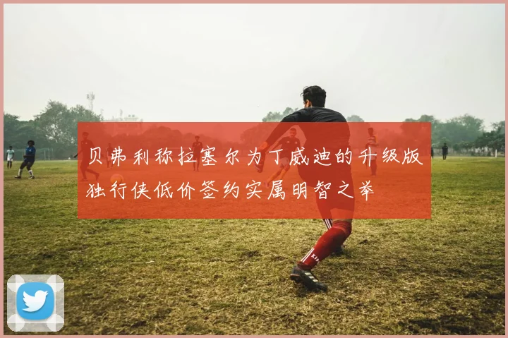 贝弗利称拉塞尔为丁威迪的升级版独行侠低价签约实属明智之举