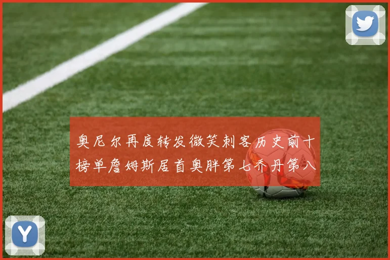 奥尼尔再度转发微笑刺客历史前十榜单詹姆斯居首奥胖第七乔丹第八引热议